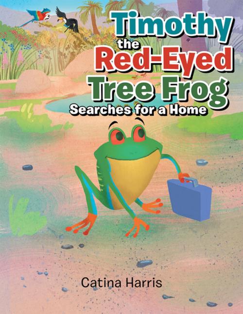 Cover of the book Timothy the Red-Eyed Tree Frog Searches for a Home by Catina Harris, Xlibris US