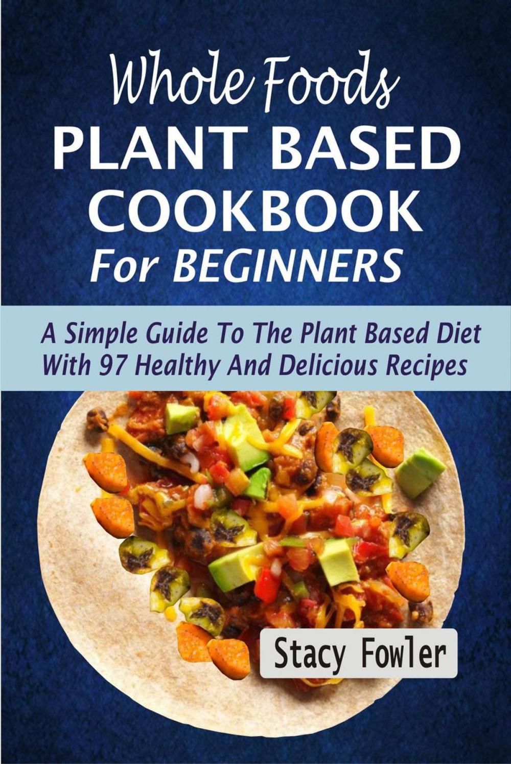 Big bigCover of Whole Foods Plant Based Cookbook For Beginners: A Simple Guide To The Plant Based Diet With 97 Healthy And Delicious Recipes