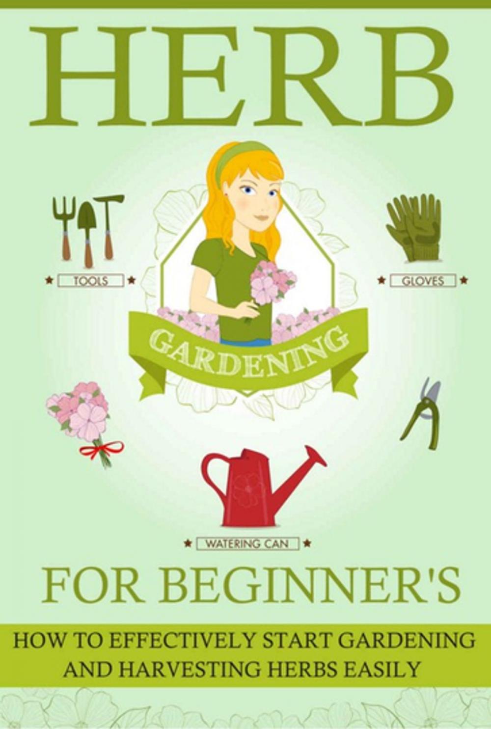 Big bigCover of Herb Gardening For Beginners - How To Effectively Start Gardening And Harvesting Herbs Easily