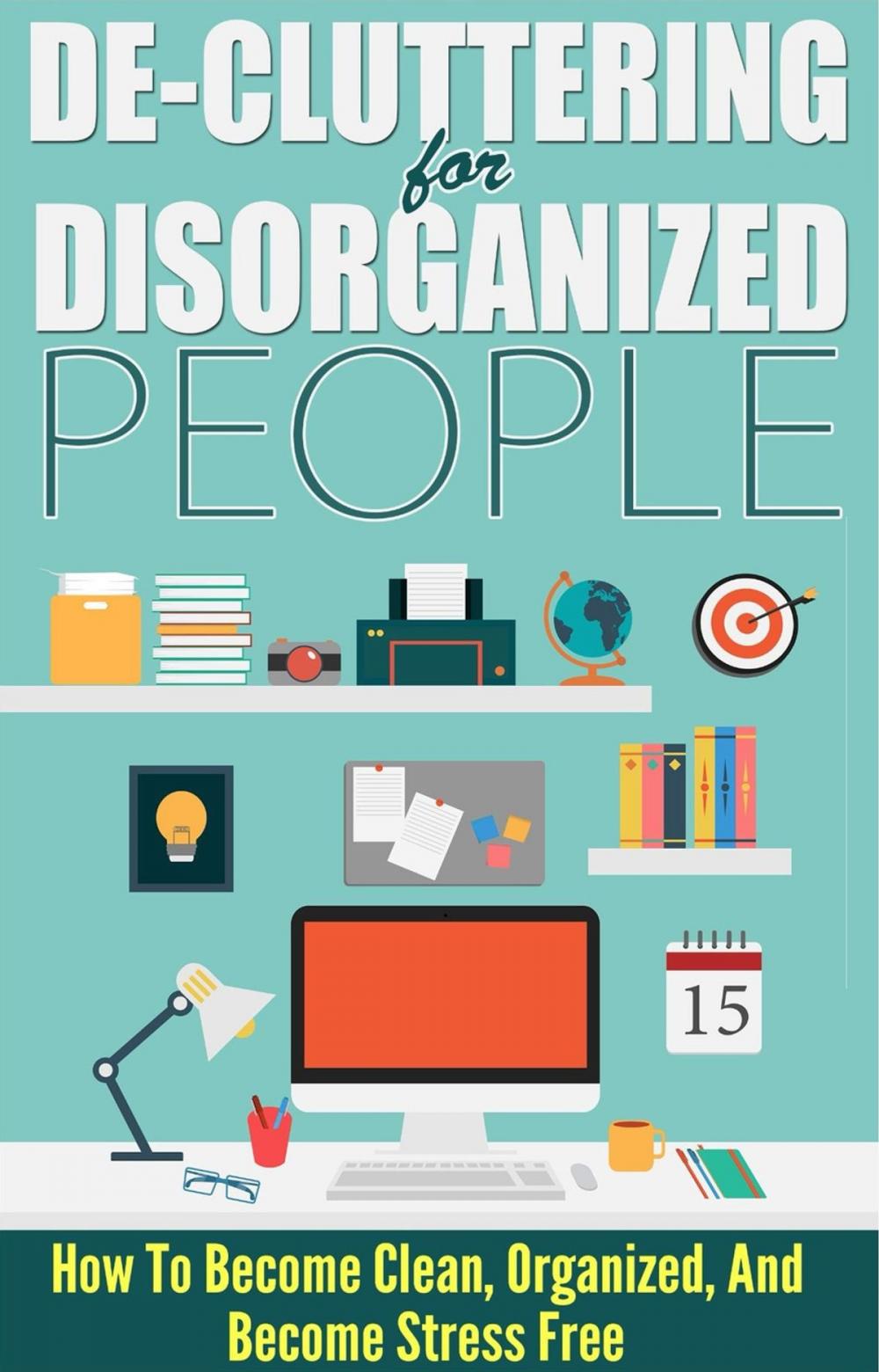 Big bigCover of De-Cluttering For Disorganized People - How To Become Clean, Organized, And Stress FREE