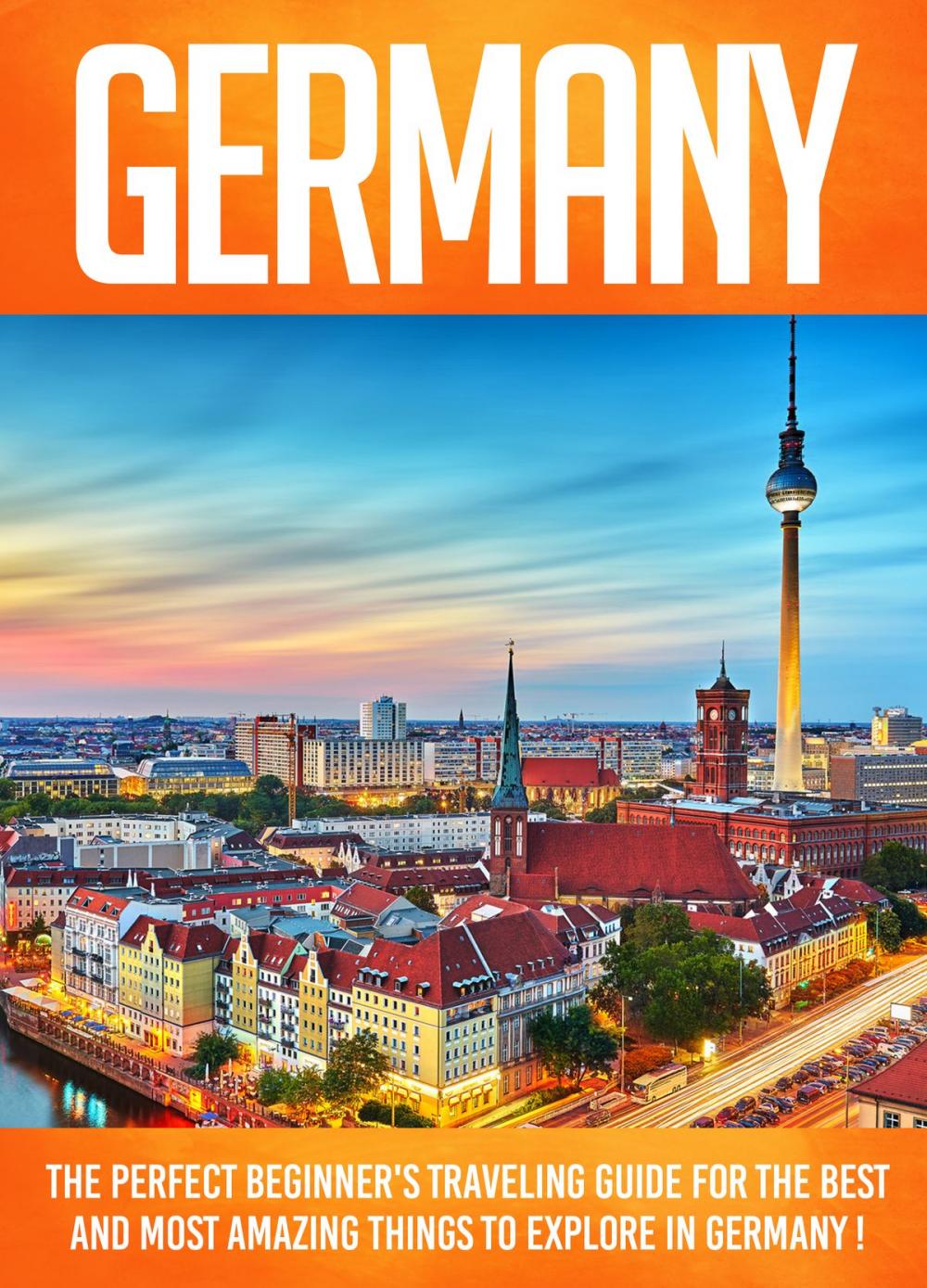 Big bigCover of Germany The Perfect Beginner's Traveling Guide For The Best And Most Amazing Things To Explore In Germany !