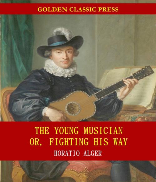 Cover of the book The Young Musician; Or, Fighting His Way by Horatio Alger, GOLDEN CLASSIC PRESS