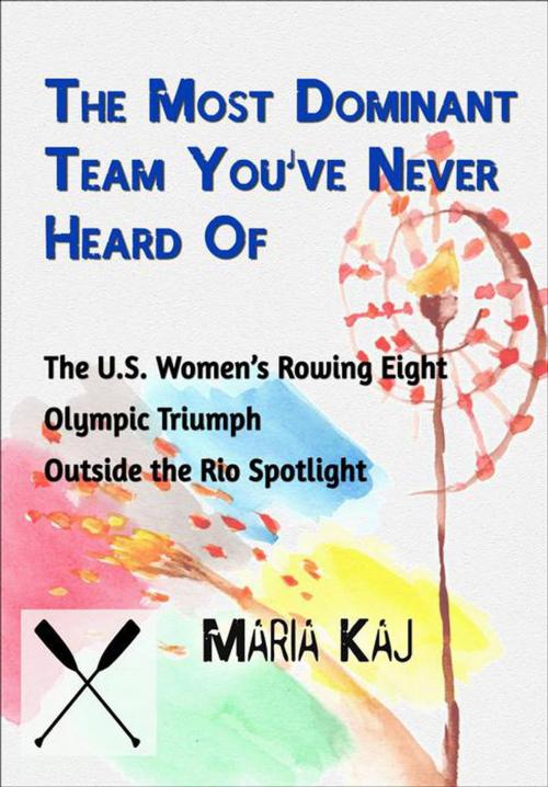 Cover of the book The Most Dominant Team You’ve Never Heard Of: The U.S. Women’s Rowing Eight Olympic Triumph Outside the Rio Spotlight by Maria Kaj, Maria Kaj
