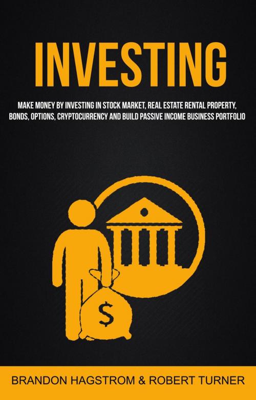 Cover of the book Investing: Make Money By Investing In Stock Market, Real Estate Rental Property, Bonds, Options, Cryptocurrency And Build Passive Income Business Portfolio by Brandon Hagstrom, Robert Turner, Brandon Hagstrom