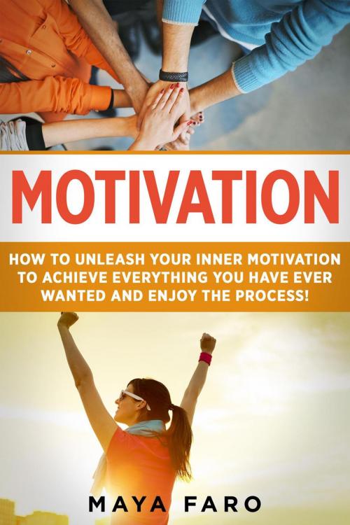 Cover of the book Motivation: How to Unleash Your Inner Motivation to Achieve Everything You Have Ever Wanted and Enjoy the Process by Maya Faro, Maya Faro