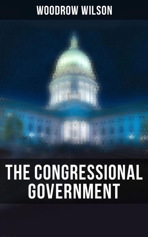 Cover of the book The Congressional Government by Woodrow Wilson, Musaicum Books