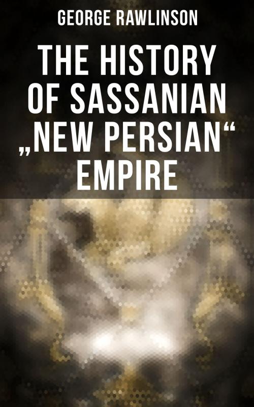 Cover of the book The History of Sassanian "New Persian" Empire by George Rawlinson, Musaicum Books