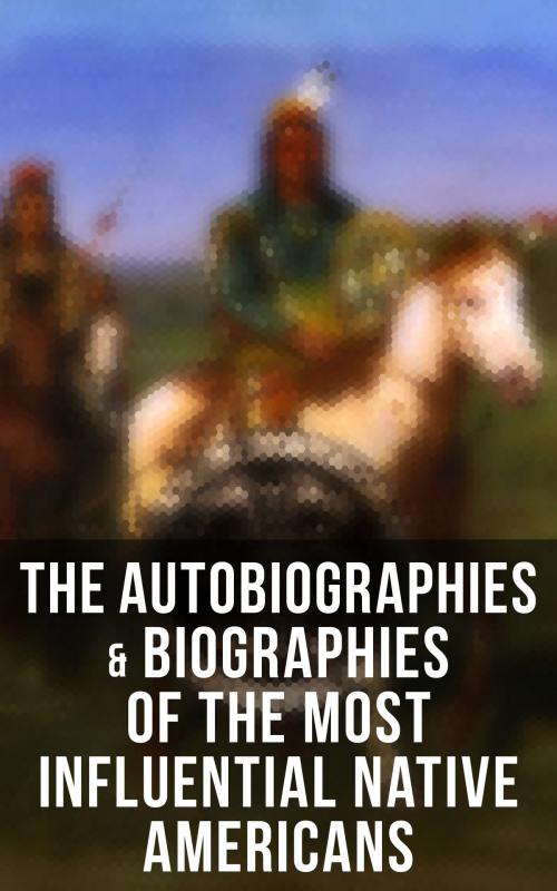 Cover of the book The Autobiographies & Biographies of the Most Influential Native Americans by Geronimo, John Stevens Cabot Abbott, Black Hawk, Charles M. Scanlan, Charles A. Eastman, Musaicum Books