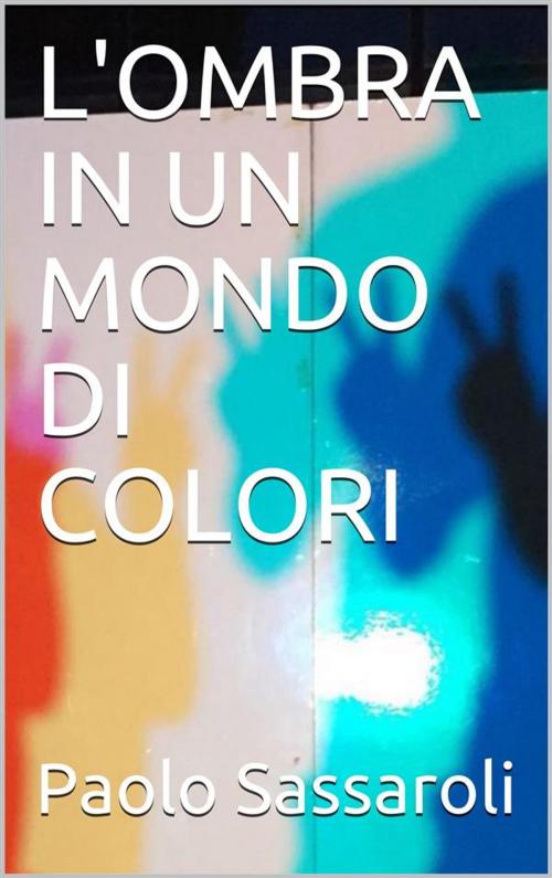 Cover of the book L'ombra in un mondo di colri by Paolo Sassaroli, Paolo Sassaroli, Paolo Sassaroli