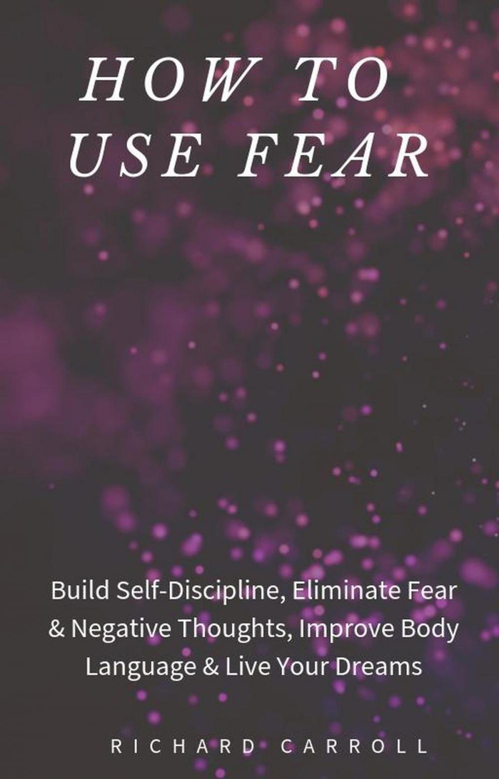 Big bigCover of How to Use Fear: Build Self-Discipline, Eliminate Fear & Negative Thoughts, Improve Body Language & Live Your Dreams