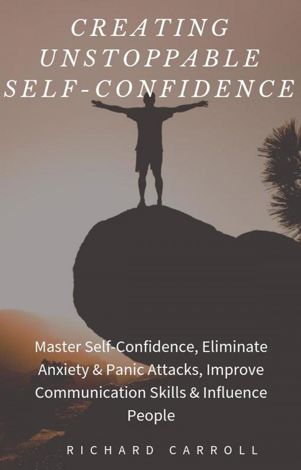 Big bigCover of Creating Unstoppable Self-Confidence: Master Self-Confidence, Eliminate Anxiety & Panic Attacks, Improve Communication Skills & Influence People