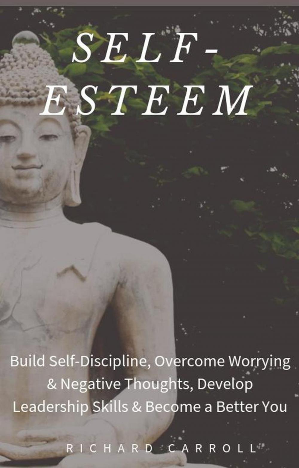 Big bigCover of Self-Esteem: Build Self-Discipline, Overcome Worrying & Negative Thoughts, Develop Leadership Skills & Become a Better You