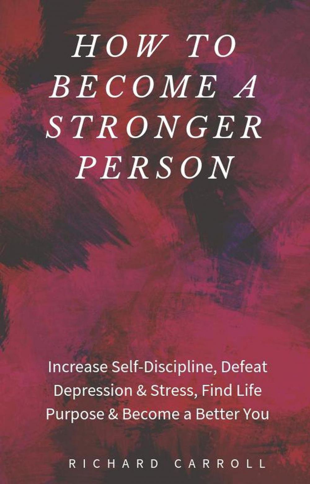 Big bigCover of How to Become a Stronger Person: Increase Self-Discipline, Defeat Depression & Stress, Find Life Purpose & Become a Better You