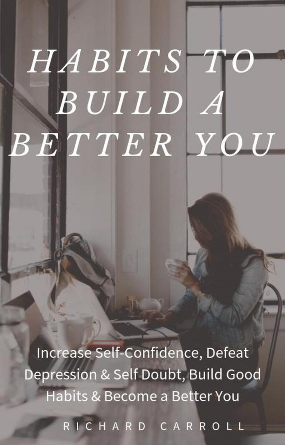 Big bigCover of Habits To Build a Better You: Increase Self-Confidence, Defeat Depression & Self Doubt, Build Good Habits & Become a Better You