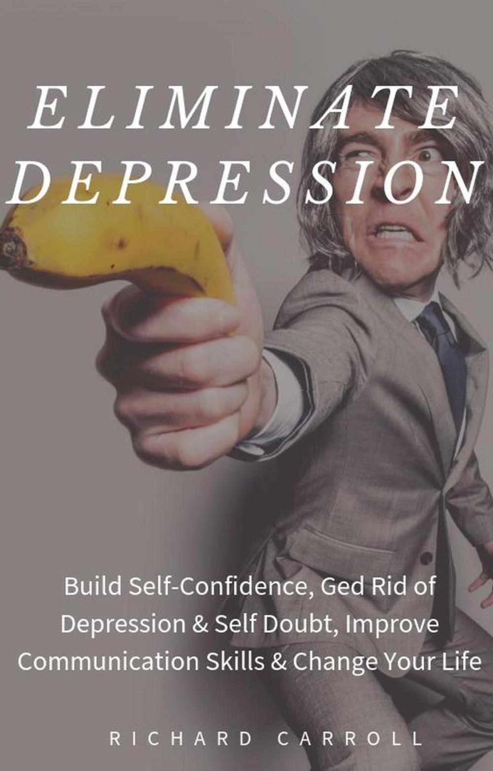 Big bigCover of Eliminate Depression: Build Self-Confidence, Ged Rid of Depression & Self Doubt, Improve Communication Skills & Change Your Life