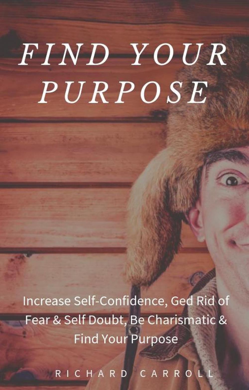 Big bigCover of Find Your Purpose: Increase Self-Confidence, Ged Rid of Fear & Self Doubt, Be Charismatic & Find Your Purpose