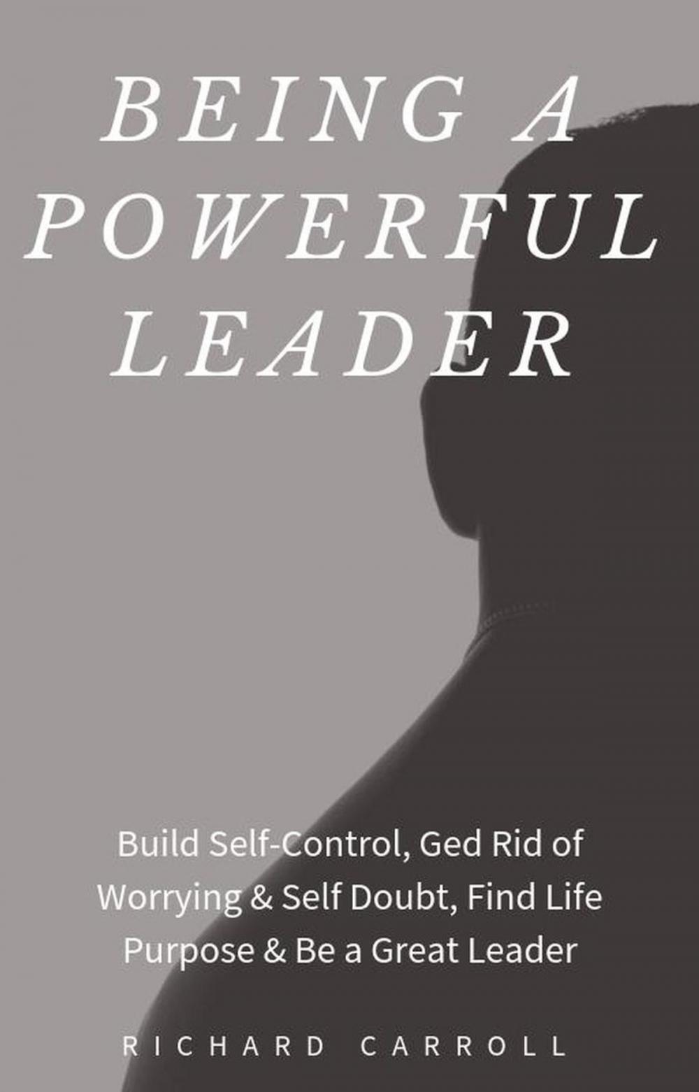 Big bigCover of Being a Powerful Leader: Build Self-Control, Ged Rid of Worrying & Self Doubt, Find Life Purpose & Be a Great Leader