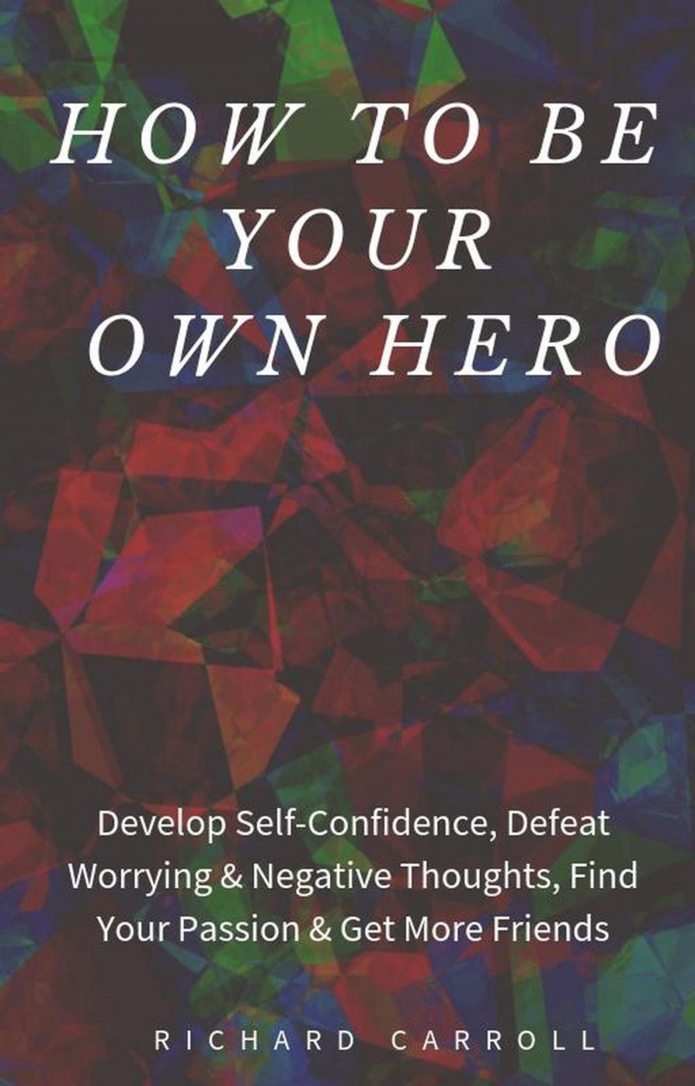 Big bigCover of How to Be Your Own Hero: Develop Self-Confidence, Defeat Worrying & Negative Thoughts, Find Your Passion & Get More Friends