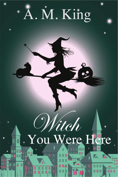 Cover of the book Witch You Were Here by A. M. King, A. M. King