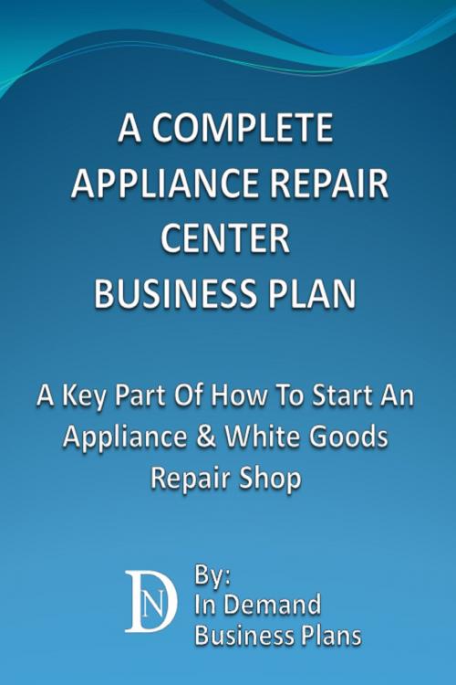 Cover of the book A Complete Appliance Repair Shop Business Plan: A Key Part Of How To Start An Appliance & White Goods Repair Shop by In Demand Business Plans, In Demand Business Plans