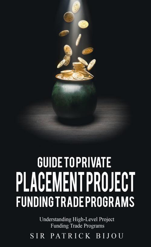 Cover of the book Guide to Private Placement Project Funding Trade Programs: Understanding High-Level Project Funding Trade Programs by Sir Patrick Bijou, Sir Patrick Bijou