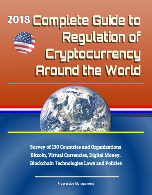 Cover of the book 2018 Complete Guide to Regulation of Cryptocurrency Around the World: Survey of 130 Countries and Organizations - Bitcoin, Virtual Currencies, Digital Money, Blockchain Technologies Laws and Policies by Progressive Management, Progressive Management