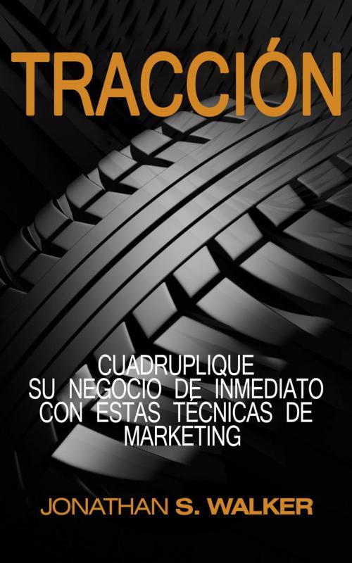 Cover of the book Tracción: Traction Libro en Español / Spanish Book Version Cuadruplique su negocio de inmediato con estas técnicas de marketing - haz crecer tu negocio, puesta en marcha, escalando su negocio by Jonathan S. Walker, Jonathan S. Walker