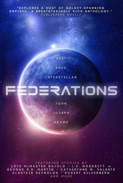 Cover of the book Federations by John Joseph Adams, George R. R. Martin, Robert J. Sawyer, Lois McMaster Bujold, Kevin J. Anderson, Robert Silverberg, Alastair Reynolds, Genevieve Valentine, Catherynne M. Valente, John Joseph Adams