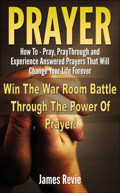Cover of the book Prayer - How to Pray, Pray Through and Experience Answered Prayers That Will Change Your Life Forever by James Revie, James Revie