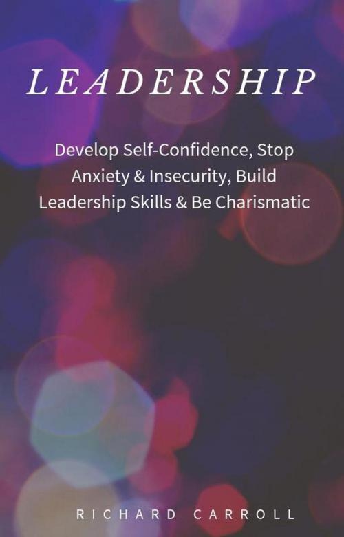 Cover of the book Leadership: Develop Self-Confidence, Stop Anxiety & Insecurity, Build Leadership Skills & Be Charismatic by Richard Carroll, Richard Carroll