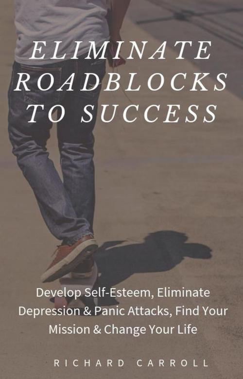 Cover of the book Eliminate Roadblocks to Success: Develop Self-Esteem, Eliminate Depression & Panic Attacks, Find Your Mission & Change Your Life by Richard Carroll, Richard Carroll