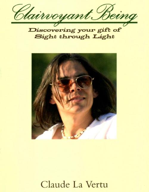 Cover of the book Clairvoyant Being - Discovering Your Gift of Sight Through Light by Claude La Vertu, Lulu.com