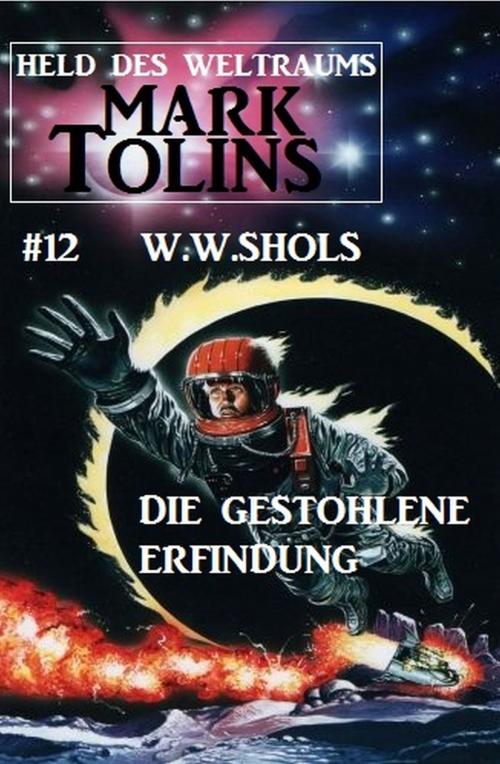 Cover of the book Die gestohlene Erfindung: Mark Tolins - Held des Weltraums #12 by W. W. Shols, Alfredbooks