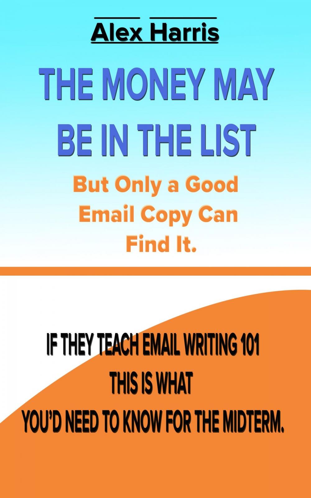 Big bigCover of The Money May Be In The List. But Only A Good Email Copy Can Find It -- If They Teach Email Writing 101, This Is What You’d Need To Know For The Midterm.