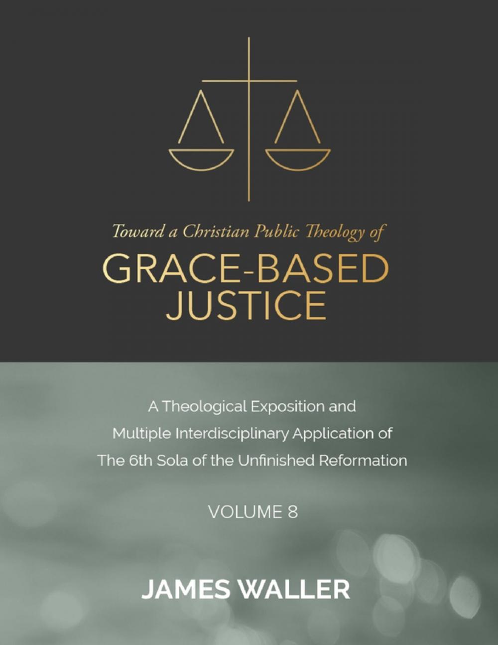 Big bigCover of Toward a Christian Public Theology of Grace-based Justice - A Theological Exposition and Multiple Interdisciplinary Application of the 6th Sola of the Unfinished Reformation - Volume 8