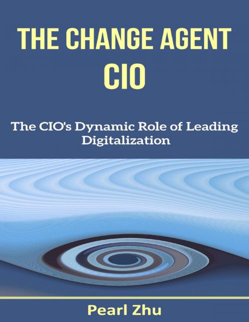 Cover of the book The Change Agent CIO: The CIO’s Dynamic Role of Leading Digitalization by Pearl Zhu, Lulu.com