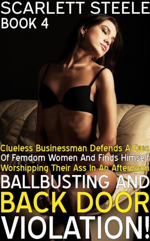 Cover of the book Clueless Businessman Defends a Duo of Femdom Women and Finds Himself Worshipping Their Ass in an Afternoon of Ballbusting and Back Door Violation! by Scarlett Steele, Scarlett Steele