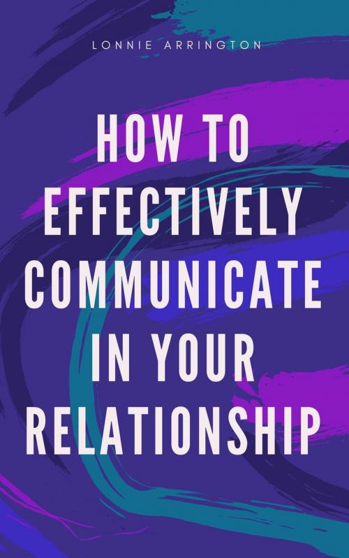 Cover of the book How to Effectively Communicate in Your Relationship by Lonnie Arrington, Lonnie Arrington