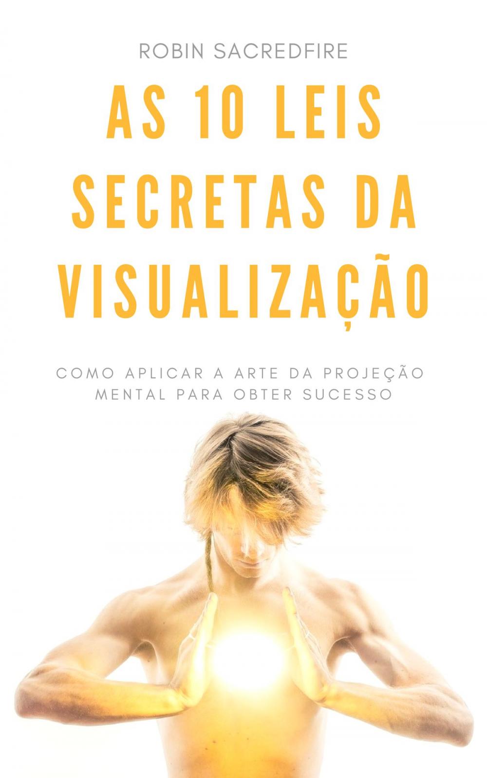 Big bigCover of As 10 Leis Secretas da Visualização: Como Aplicar a Arte da Projeção Mental Para Obter Sucesso