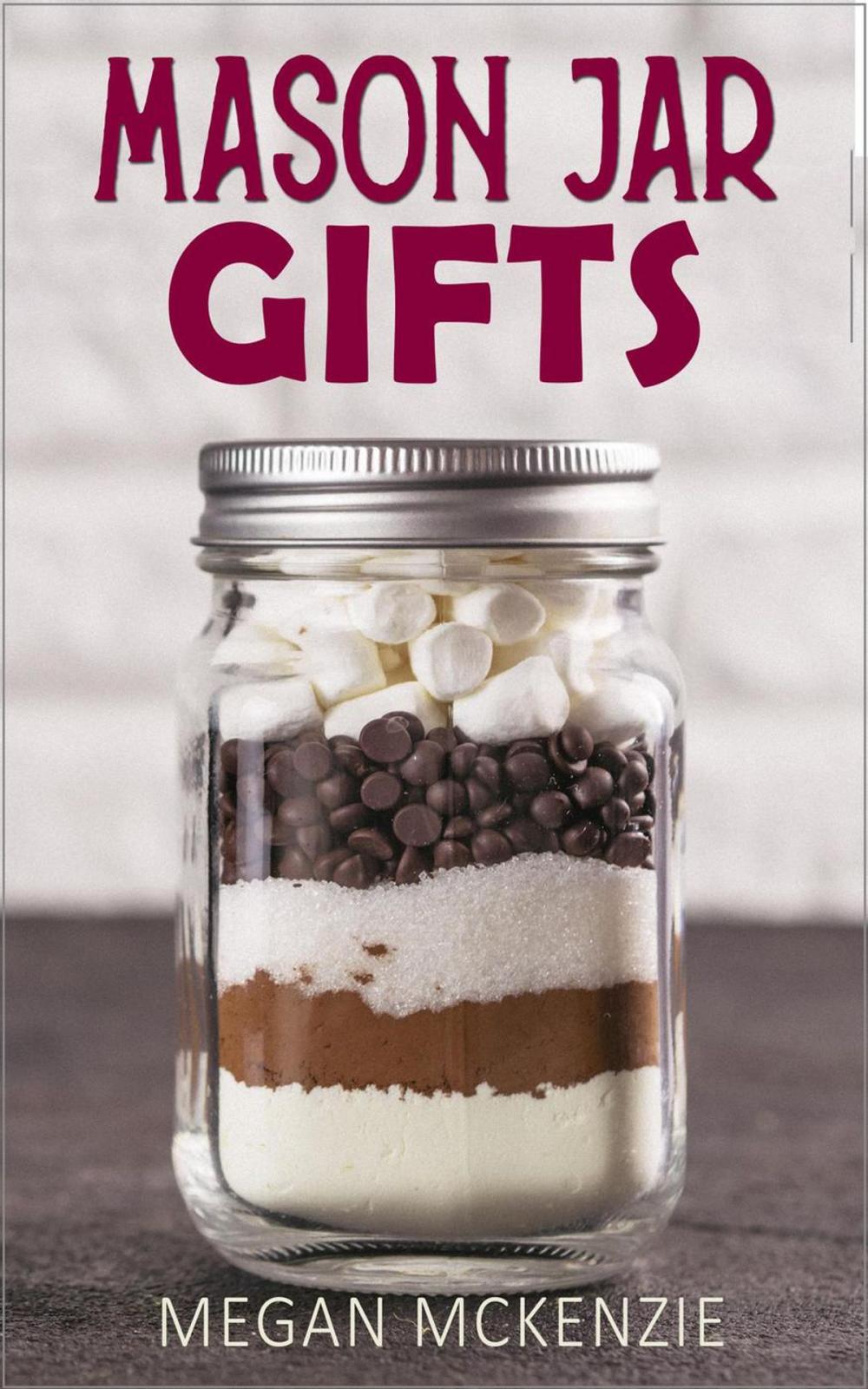 Big bigCover of Mason Jar Gifts: Mason Jar Gift Ideas for All Occasions, including Holidays, Birthdays, Teacher Appreciation, Girls Night Out and More!