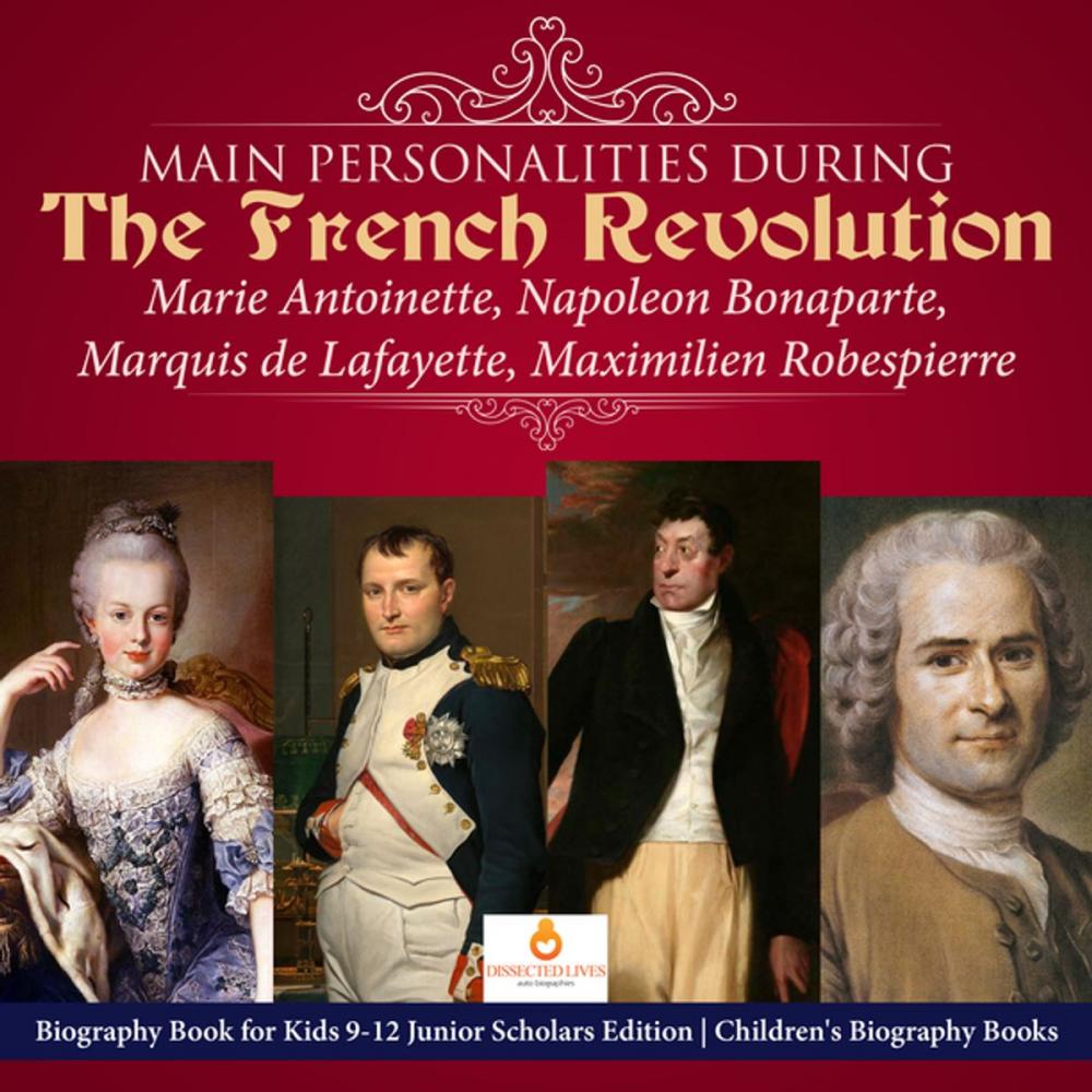 Big bigCover of Main Personalities during the French Revolution : Marie Antoinette, Napoleon Bonaparte, Marquis de Lafayette, Maximilien Robespierre | Biography Book for Kids 9-12 Junior Scholars Edition | Children's Biography Books