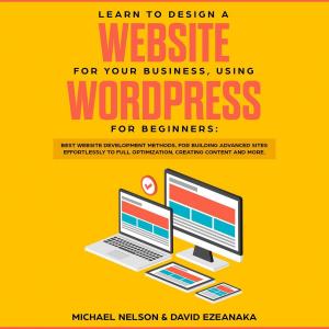 Cover of the book Learn to Design a Website for Your Business, Using WordPress for Beginners BEST Website Development Methods, for Building Advanced Sites EFFORTLESSLY to Full Optimization, Creating Content and More. by Horst-Dieter Radke