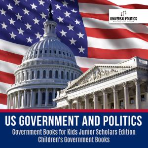 Cover of the book US Government and Politics | Government Books for Kids Junior Scholars Edition | Children's Government Books by Samantha Michaels