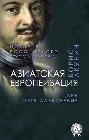 Cover of the book Азиатская европеизация. Царь Петр Алексеевич (История Российского государства) by Борис Поломошнов
