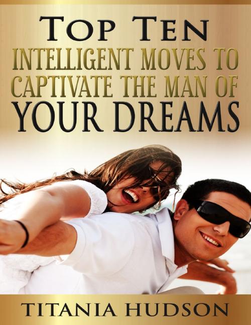 Cover of the book Top Ten Intelligent Moves to Captivate the Man of Your Dreams by Titania Hudson, Lulu.com