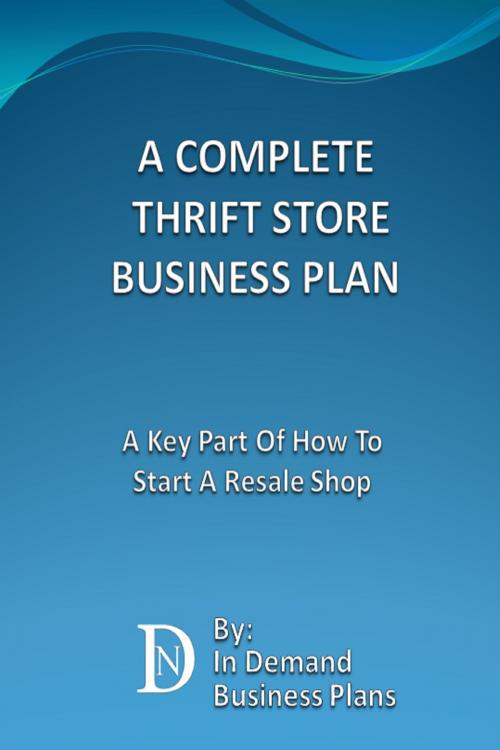 Cover of the book A Complete Thrift Store Business Plan: A Key Part Of How To Start A Resale Shop by In Demand Business Plans, In Demand Business Plans