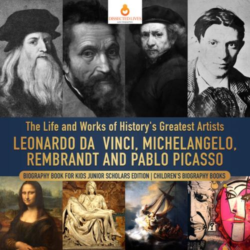 Cover of the book The Life and Works of History's Greatest Artists : Leonardo da Vinci, Michelangelo, Rembrandt and Pablo Picasso | Biography Book for Kids Junior Scholars Edition | Children's Biography Books by Dissected Lives, Speedy Publishing LLC