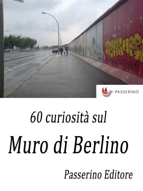 Cover of the book 60 curiosità sul Muro di Berlino by Passerino Editore, Passerino