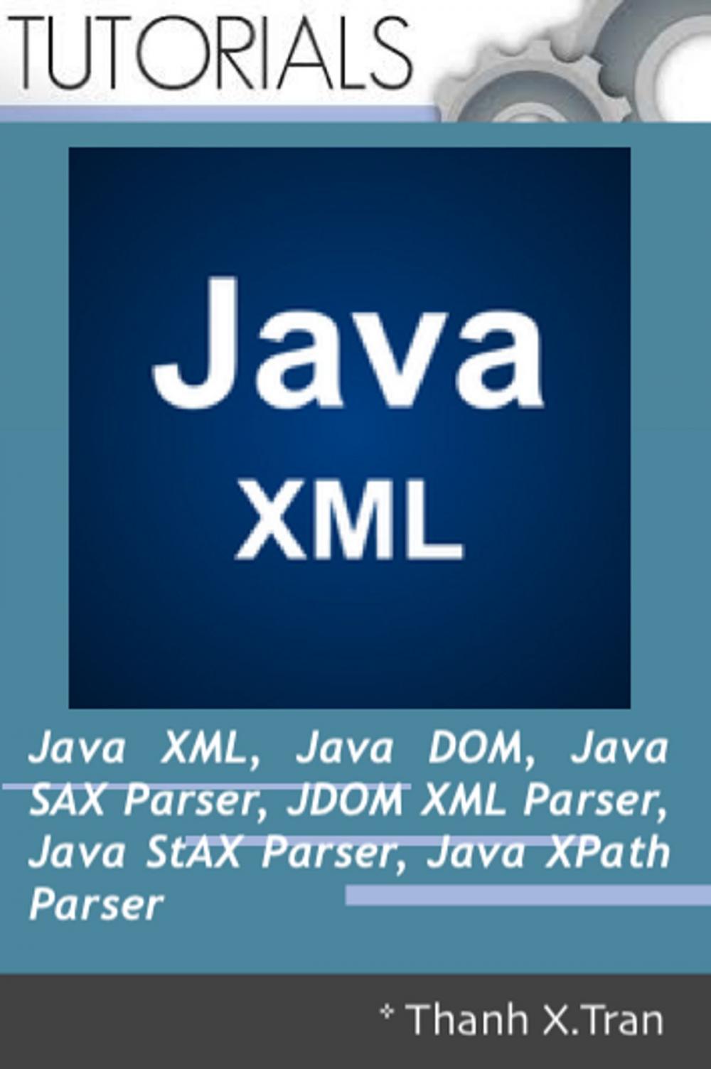 Big bigCover of Java XML: XML, Java DOM, Java SAX Parser, JDOM XML Parser, Java StAX Parser, Java XPath Parser