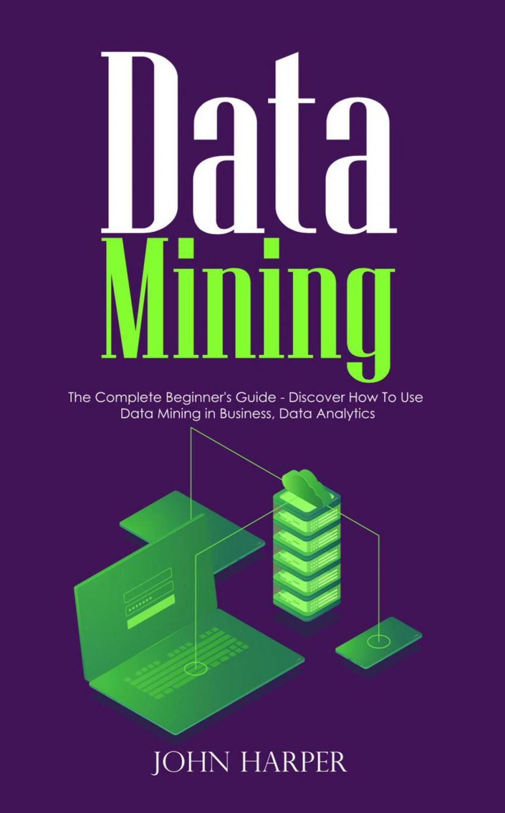 Big bigCover of Data Mining: The Complete Beginner's Guide - Discover How To Use Data Mining in Business, Data Analytics